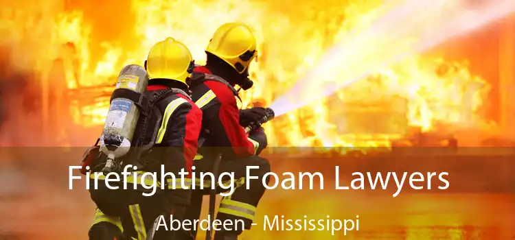 Firefighting Foam Lawyers Aberdeen - Mississippi