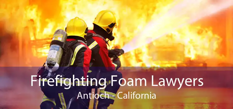 Firefighting Foam Lawyers Antioch - California