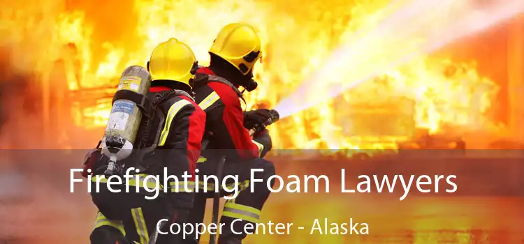 Firefighting Foam Lawyers Copper Center - Alaska