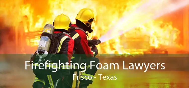 Firefighting Foam Lawyers Frisco - Texas