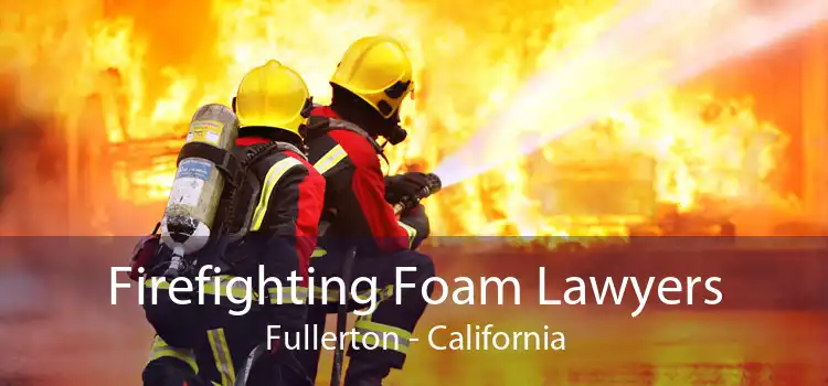 Firefighting Foam Lawyers Fullerton - California