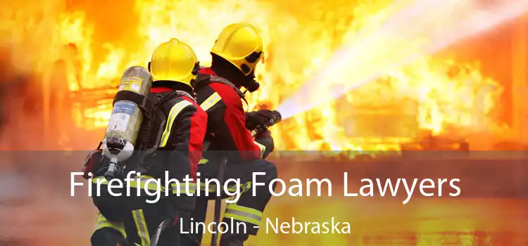 Firefighting Foam Lawyers Lincoln - Nebraska