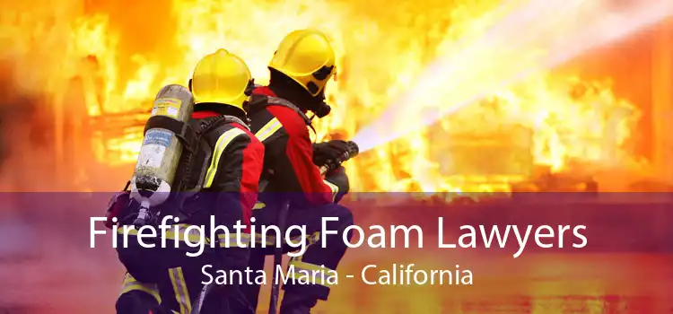 Firefighting Foam Lawyers Santa Maria - California